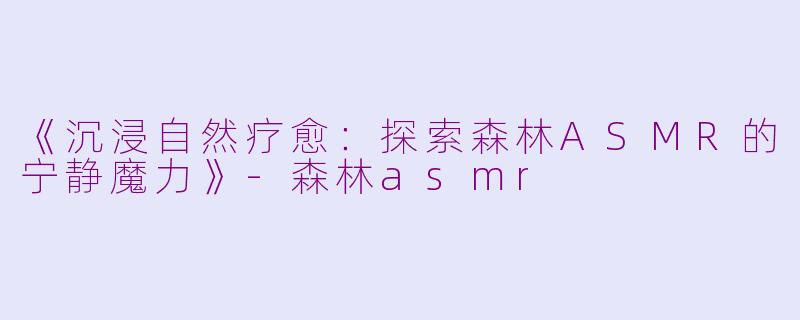 《沉浸自然疗愈：探索森林ASMR的宁静魔力》-森林asmr