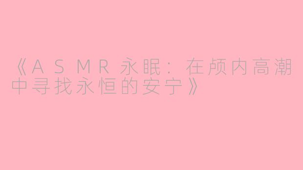 《ASMR永眠：在颅内高潮中寻找永恒的安宁》