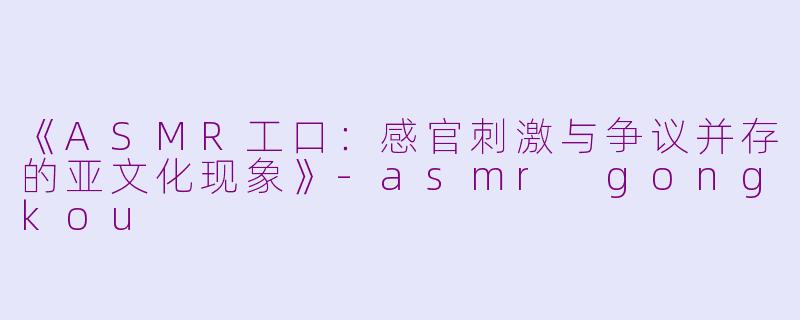 《ASMR工口：感官刺激与争议并存的亚文化现象》-asmr gongkou