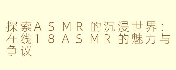 探索ASMR的沉浸世界：在线18ASMR的魅力与争议