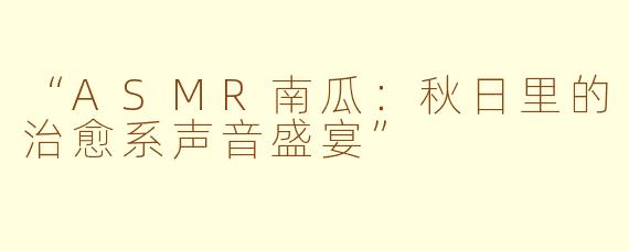 “ASMR南瓜：秋日里的治愈系声音盛宴”