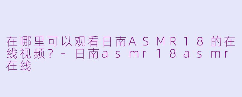 在哪里可以观看日南ASMR18的在线视频？-日南asmr18asmr在线