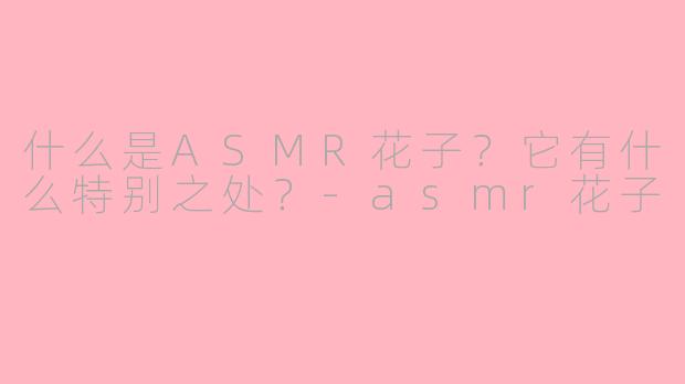 什么是ASMR花子？它有什么特别之处？-asmr花子