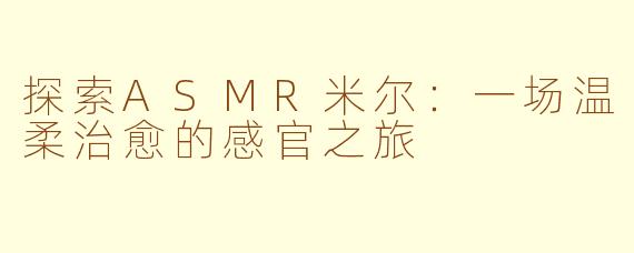 探索ASMR米尔：一场温柔治愈的感官之旅