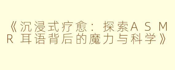 《沉浸式疗愈：探索ASMR耳语背后的魔力与科学》