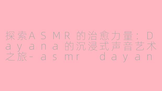 探索ASMR的治愈力量：Dayana的沉浸式声音艺术之旅-asmr dayana