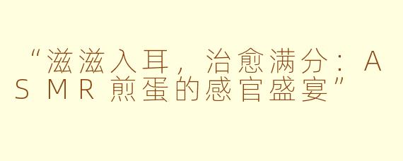 “滋滋入耳，治愈满分：ASMR煎蛋的感官盛宴”