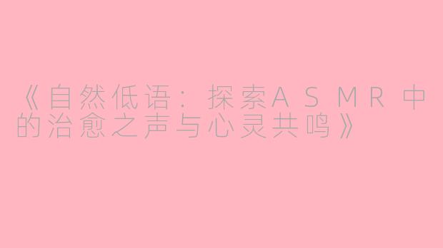 《自然低语：探索ASMR中的治愈之声与心灵共鸣》