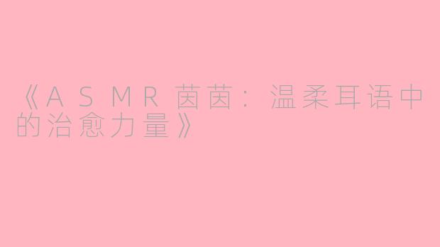《ASMR茵茵：温柔耳语中的治愈力量》