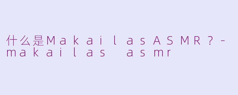 什么是MakailasASMR？-makailas asmr