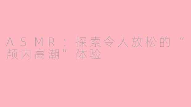 ASMR：探索令人放松的“颅内高潮”体验
