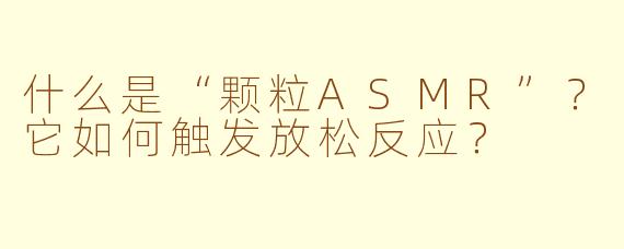 什么是“颗粒ASMR”？它如何触发放松反应？