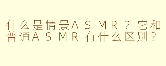 什么是情景ASMR？它和普通ASMR有什么区别？