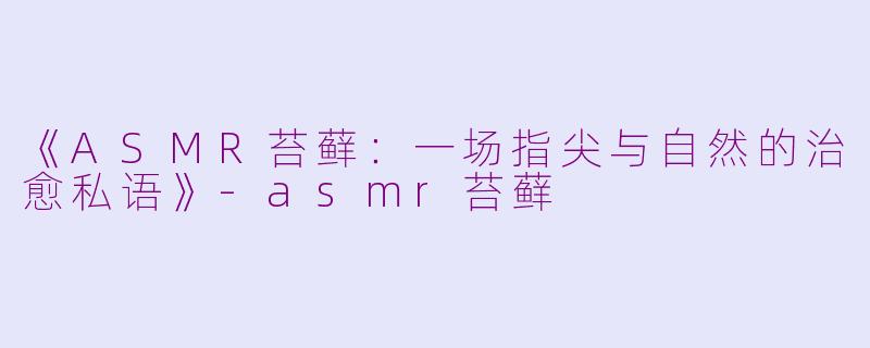 《ASMR苔藓：一场指尖与自然的治愈私语》-asmr苔藓