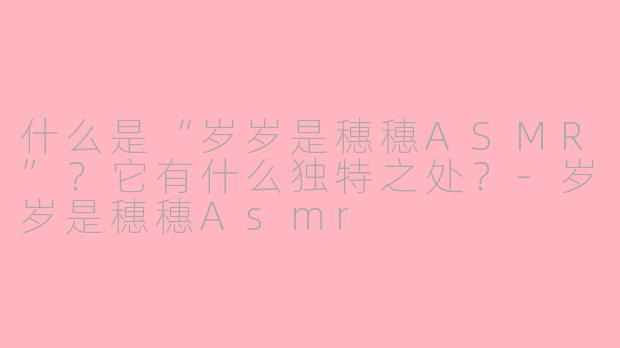 什么是“岁岁是穗穗ASMR”？它有什么独特之处？-岁岁是穗穗Asmr