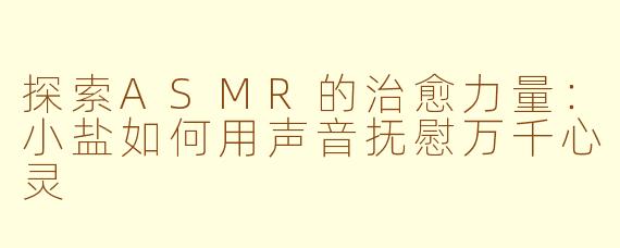 探索ASMR的治愈力量：小盐如何用声音抚慰万千心灵