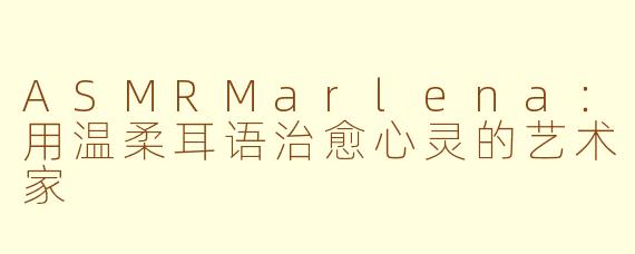 ASMRMarlena：用温柔耳语治愈心灵的艺术家