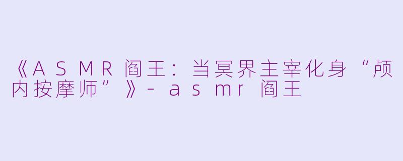 《ASMR阎王：当冥界主宰化身“颅内按摩师”》-asmr阎王