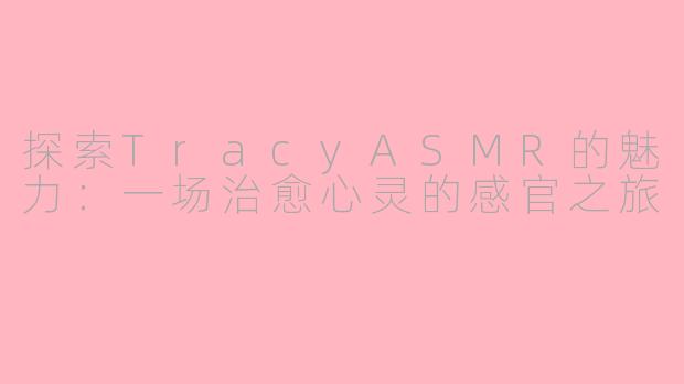 探索TracyASMR的魅力：一场治愈心灵的感官之旅
