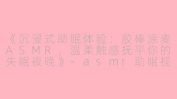 《沉浸式助眠体验：胶棒涂麦ASMR，温柔触感抚平你的失眠夜晚》-asmr助眠视频胶棒涂麦