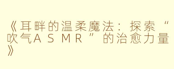《耳畔的温柔魔法:探索“吹气ASMR”的治愈力量》