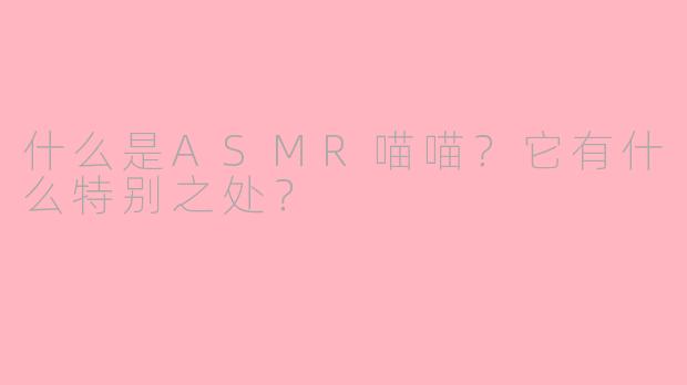 什么是ASMR喵喵？它有什么特别之处？