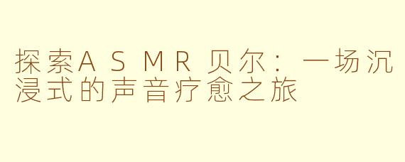 探索ASMR贝尔：一场沉浸式的声音疗愈之旅
