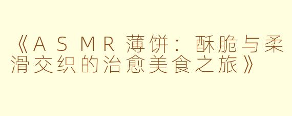《ASMR薄饼：酥脆与柔滑交织的治愈美食之旅》