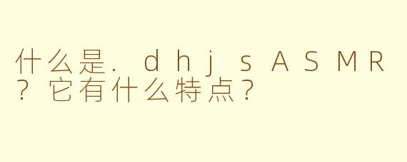 什么是.dhjsASMR?它有什么特点?
