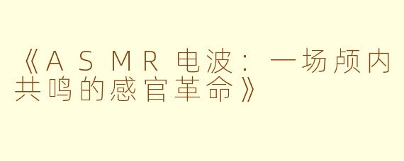 《ASMR电波：一场颅内共鸣的感官革命》
