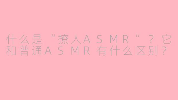 什么是“撩人ASMR”？它和普通ASMR有什么区别？