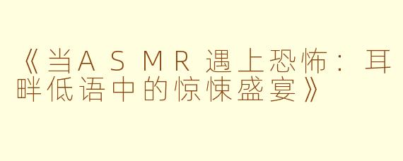 《当ASMR遇上恐怖：耳畔低语中的惊悚盛宴》