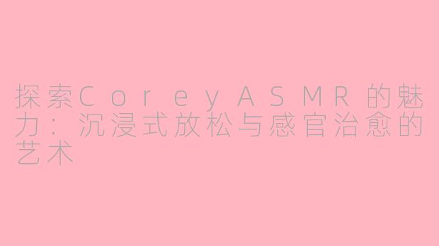 探索CoreyASMR的魅力：沉浸式放松与感官治愈的艺术