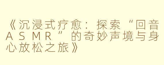 《沉浸式疗愈：探索“回音ASMR”的奇妙声境与身心放松之旅》