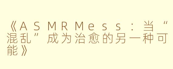 《ASMRMess：当“混乱”成为治愈的另一种可能》