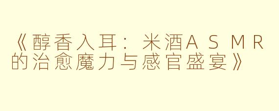 《醇香入耳：米酒ASMR的治愈魔力与感官盛宴》