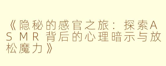 《隐秘的感官之旅：探索ASMR背后的心理暗示与放松魔力》