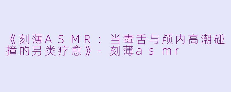 《刻薄ASMR:当毒舌与颅内高潮碰撞的另类疗愈》