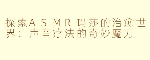 探索ASMR玛莎的治愈世界：声音疗法的奇妙魔力