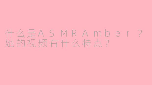 什么是ASMRAmber？她的视频有什么特点？
