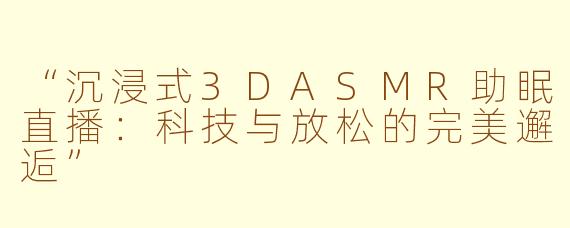 “沉浸式3DASMR助眠直播：科技与放松的完美邂逅”