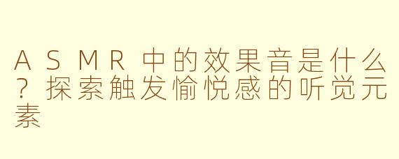 ASMR中的效果音是什么？探索触发愉悦感的听觉元素