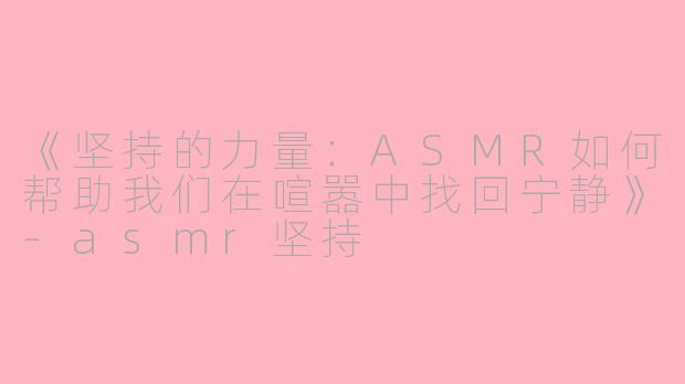 《坚持的力量：ASMR如何帮助我们在喧嚣中找回宁静》-asmr坚持