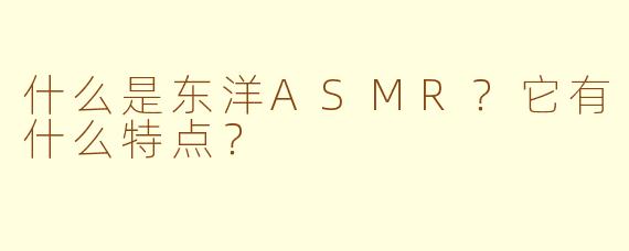 什么是东洋ASMR？它有什么特点？