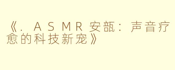 《.ASMR安瓿：声音疗愈的科技新宠》