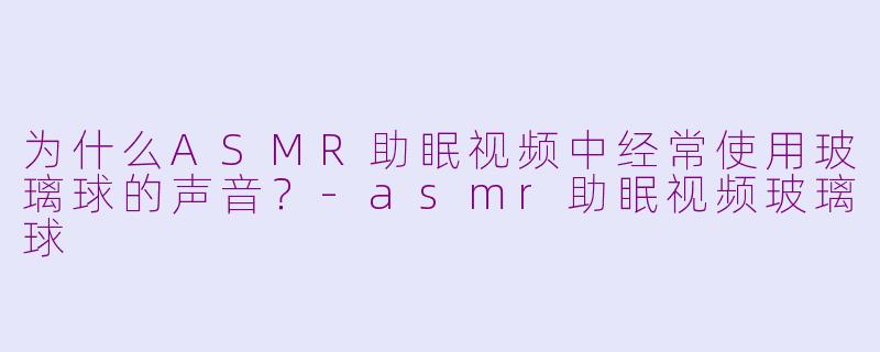 为什么ASMR助眠视频中经常使用玻璃球的声音？-asmr助眠视频玻璃球