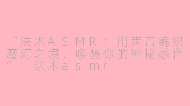 “法术ASMR：用声音编织魔幻之境，唤醒你的神秘感官”-法术asmr
