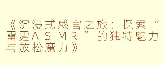 《沉浸式感官之旅：探索“雷霆ASMR”的独特魅力与放松魔力》