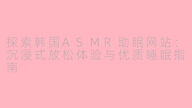 探索韩国ASMR助眠网站：沉浸式放松体验与优质睡眠指南