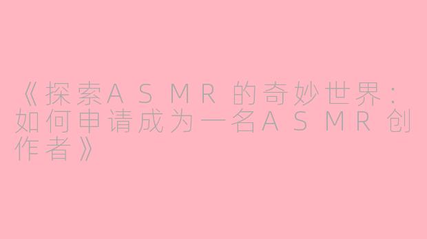《探索ASMR的奇妙世界:如何申请成为一名ASMR创作者》